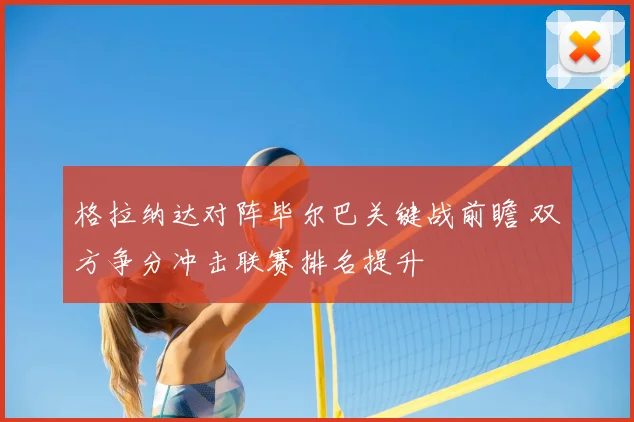 格拉纳达对阵毕尔巴关键战前瞻 双方争分冲击联赛排名提升