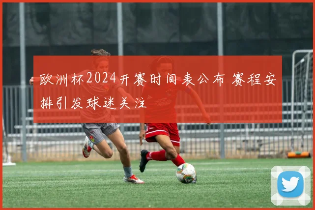 欧洲杯2024开赛时间表公布 赛程安排引发球迷关注
