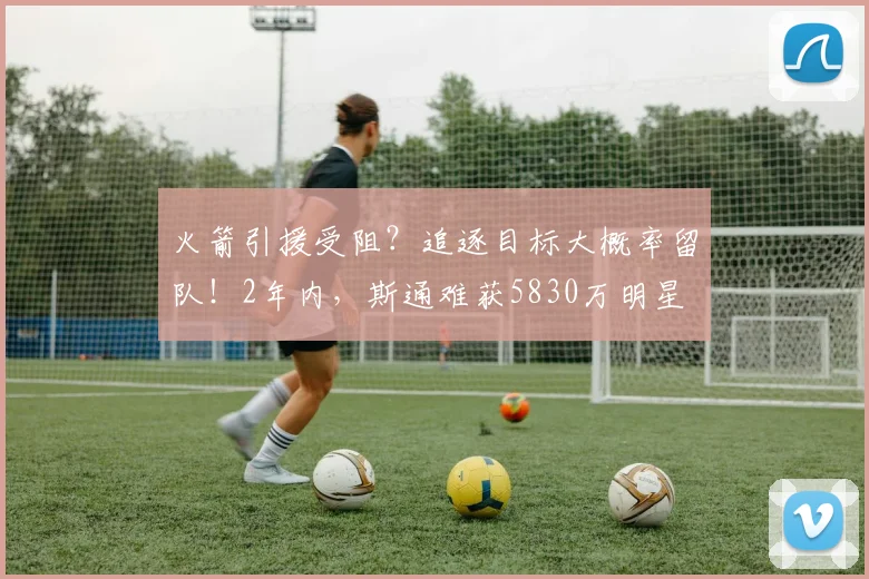火箭引援受阻?追逐目标大概率留队!2年内,斯通难获5830万明星