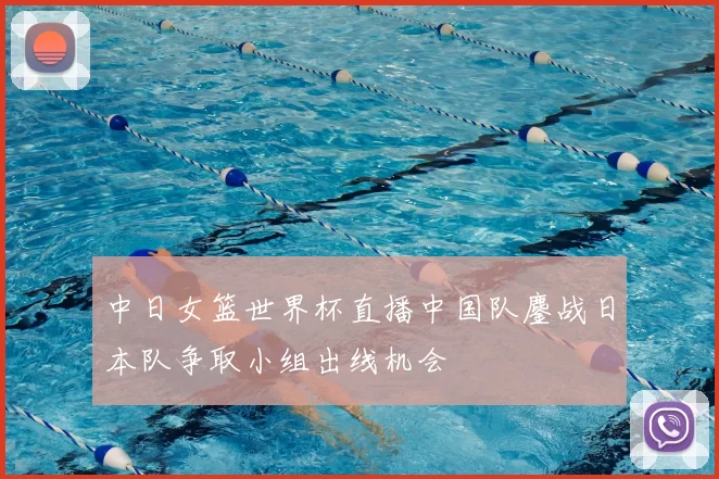 中日女篮世界杯直播中国队鏖战日本队争取小组出线机会