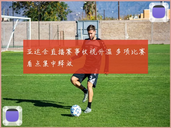 亚运会直播赛事收视升温 多项比赛看点集中释放