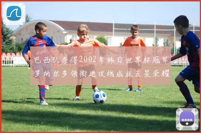 巴西队夺得2002年韩日世界杯冠军罗纳尔多领衔进攻线成就五星荣耀