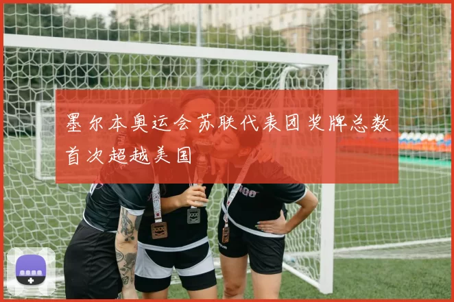 墨尔本奥运会苏联代表团奖牌总数首次超越美国