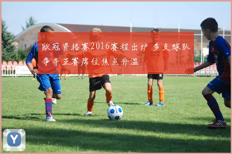 欧冠资格赛2016赛程出炉 多支球队争夺正赛席位焦点升温