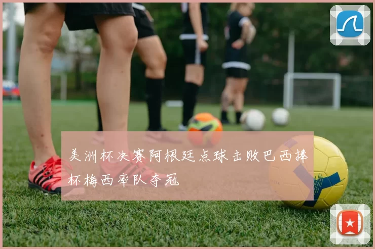 美洲杯决赛阿根廷点球击败巴西捧杯梅西率队夺冠