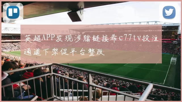 英超APP发现涉赌链接希c77tv投注通道下架促平台整改