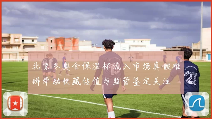 北京冬奥会保温杯流入市场真假难辨牵动收藏估值与监管鉴定关注