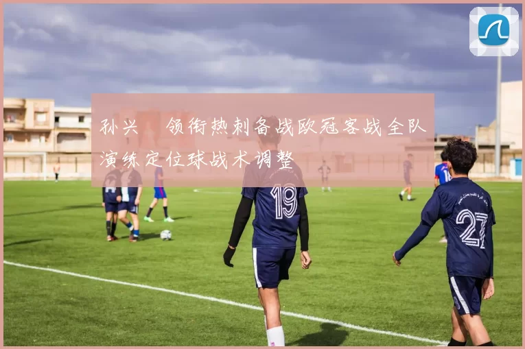 孙兴慜领衔热刺备战欧冠客战全队演练定位球战术调整