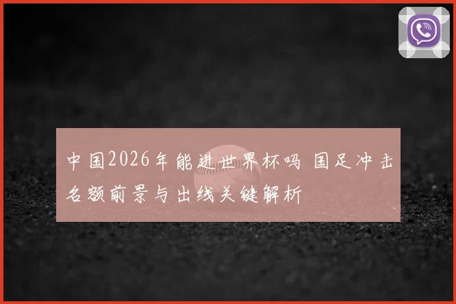 中国2026年能进世界杯吗 国足冲击名额前景与出线关键解析