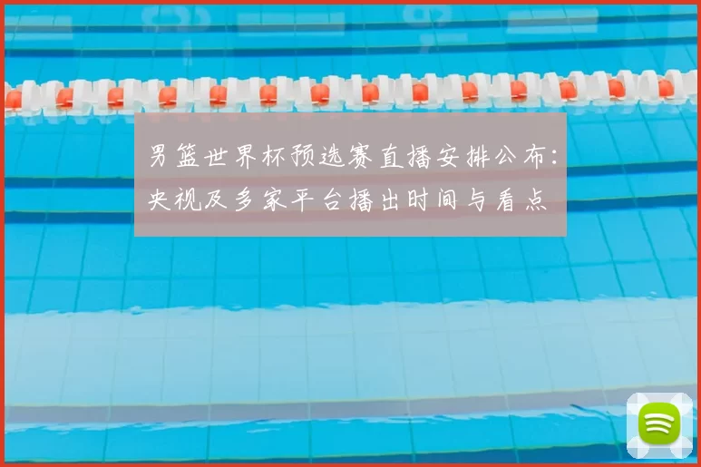 男篮世界杯预选赛直播安排公布:央视及多家平台播出时间与看点