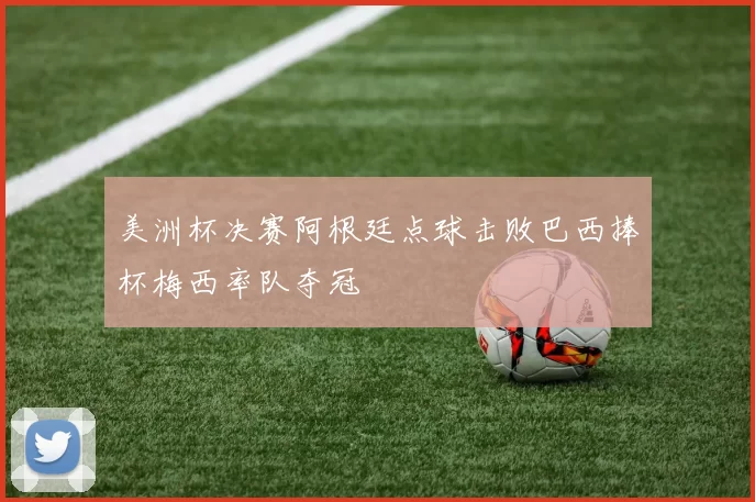 美洲杯决赛阿根廷点球击败巴西捧杯梅西率队夺冠