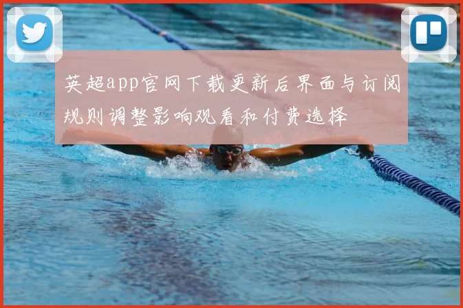 英超app官网下载更新后界面与订阅规则调整影响观看和付费选择