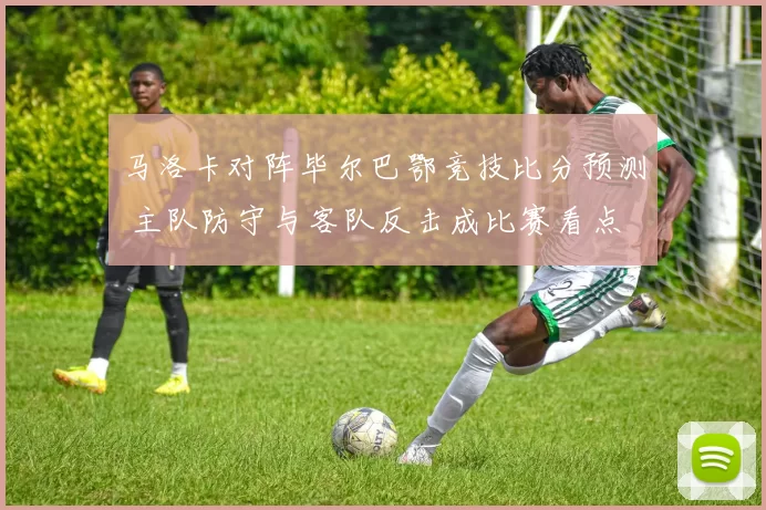 马洛卡对阵毕尔巴鄂竞技比分预测 主队防守与客队反击成比赛看点