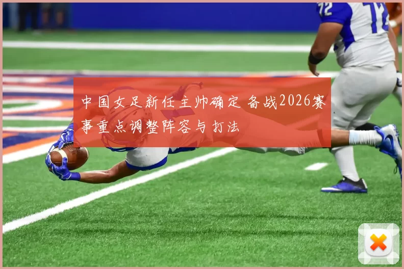 中国女足新任主帅确定 备战2026赛事重点调整阵容与打法