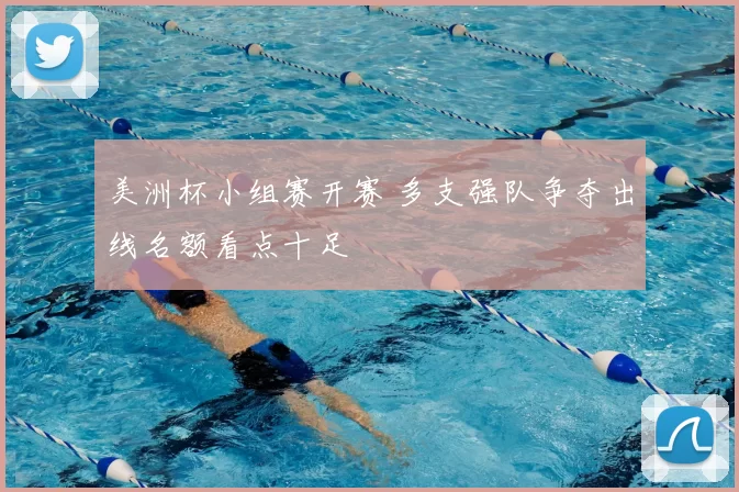 美洲杯小组赛开赛 多支强队争夺出线名额看点十足