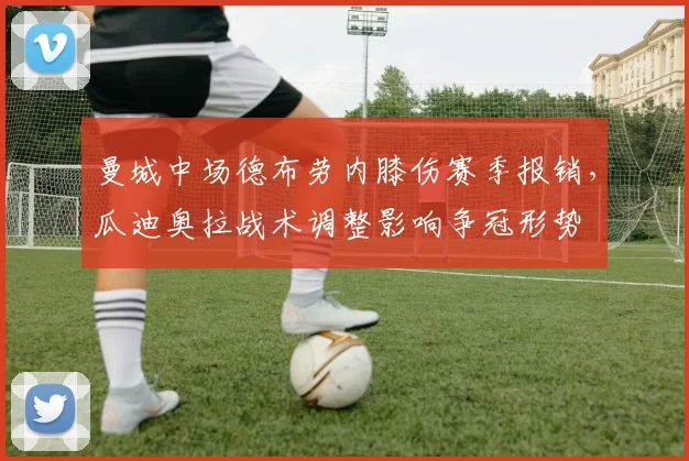 曼城中场德布劳内膝伤赛季报销，瓜迪奥拉战术调整影响争冠形势