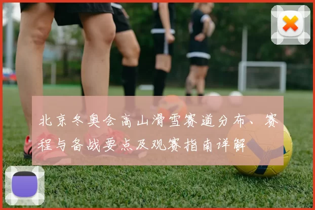北京冬奥会高山滑雪赛道分布、赛程与备战要点及观赛指南详解