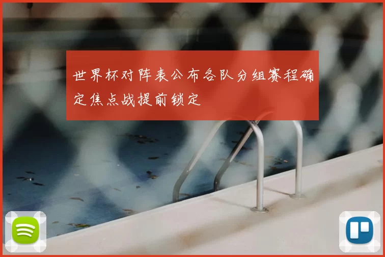 世界杯对阵表公布各队分组赛程确定焦点战提前锁定