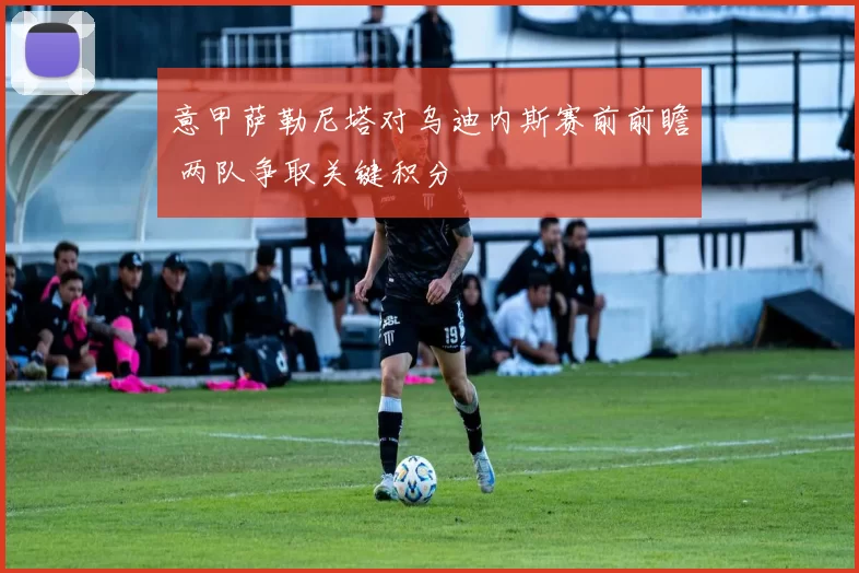 意甲萨勒尼塔对乌迪内斯赛前前瞻 两队争取关键积分