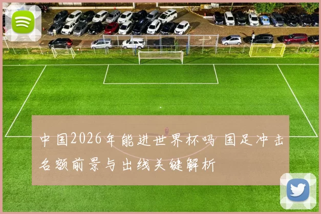 中国2026年能进世界杯吗 国足冲击名额前景与出线关键解析