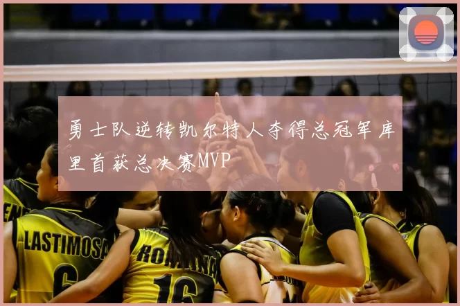 勇士队逆转凯尔特人夺得总冠军库里首获总决赛MVP