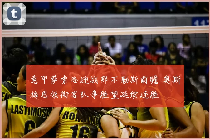 意甲萨索洛迎战那不勒斯前瞻 奥斯梅恩领衔客队争胜望延续连胜