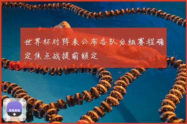 世界杯对阵表公布各队分组赛程确定焦点战提前锁定