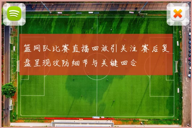 篮网队比赛直播回放引关注 赛后复盘呈现攻防细节与关键回合