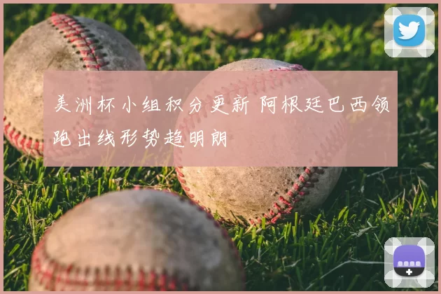 美洲杯小组积分更新 阿根廷巴西领跑出线形势趋明朗