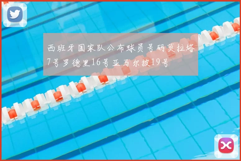 西班牙国家队公布球员号码莫拉塔7号罗德里16号亚马尔披19号