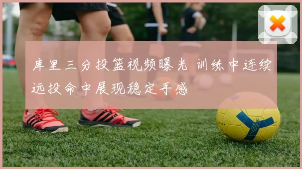 库里三分投篮视频曝光 训练中连续远投命中展现稳定手感