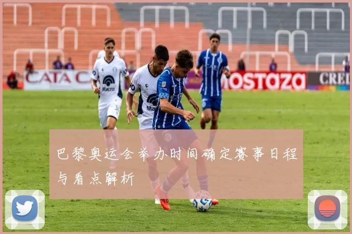 巴黎奥运会举办时间确定赛事日程与看点解析