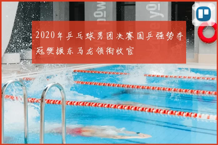 2020年乒乓球男团决赛国乒强势夺冠樊振东马龙领衔收官
