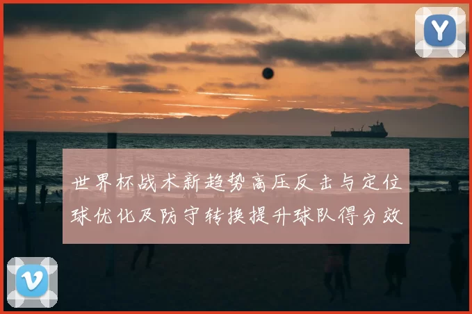 世界杯战术新趋势高压反击与定位球优化及防守转换提升球队得分效率