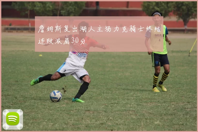 詹姆斯复出湖人主场力克骑士终结连败浓眉30分