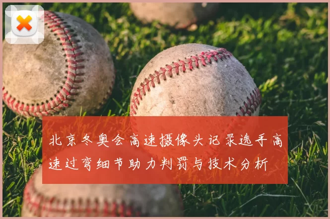 北京冬奥会高速摄像头记录选手高速过弯细节助力判罚与技术分析