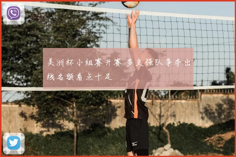 美洲杯小组赛开赛 多支强队争夺出线名额看点十足