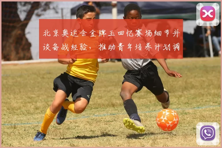 北京奥运会金牌玉回忆赛场细节并谈备战经验，推动青年培养计划调整