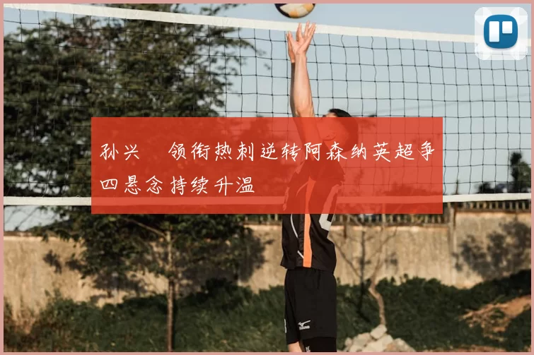 孙兴慜领衔热刺逆转阿森纳英超争四悬念持续升温