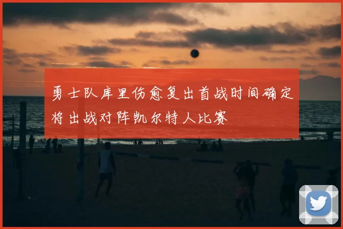 勇士队库里伤愈复出首战时间确定将出战对阵凯尔特人比赛