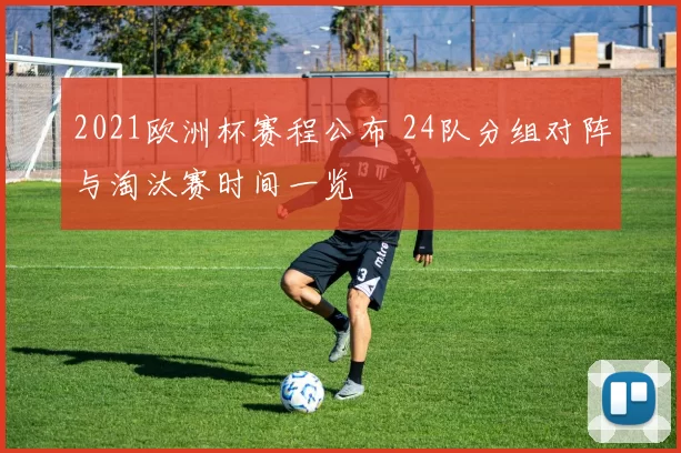 2021欧洲杯赛程公布 24队分组对阵与淘汰赛时间一览