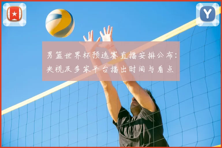 男篮世界杯预选赛直播安排公布：央视及多家平台播出时间与看点