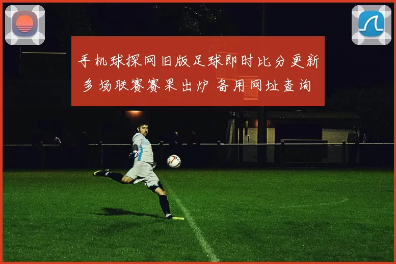 手机球探网旧版足球即时比分更新 多场联赛赛果出炉 备用网址查询热度上升