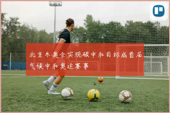 北京冬奥会实现碳中和目标成首届气候中和奥运赛事