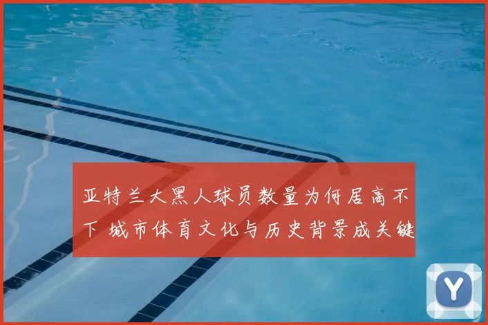 亚特兰大黑人球员数量为何居高不下 城市体育文化与历史背景成关键因素