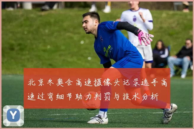 北京冬奥会高速摄像头记录选手高速过弯细节助力判罚与技术分析