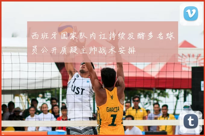 西班牙国家队内讧持续发酵多名球员公开质疑主帅战术安排