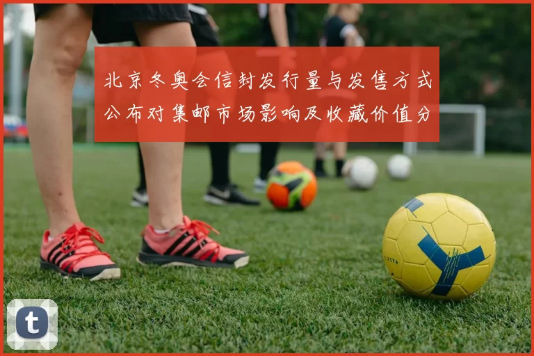 北京冬奥会信封发行量与发售方式公布对集邮市场影响及收藏价值分析