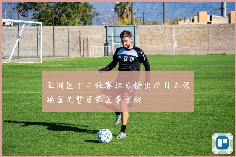 亚洲区十二强赛积分榜出炉日本领跑国足暂居第五争出线