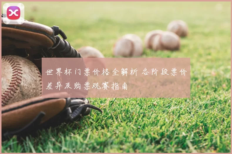 世界杯门票价格全解析 各阶段票价差异及购票观赛指南